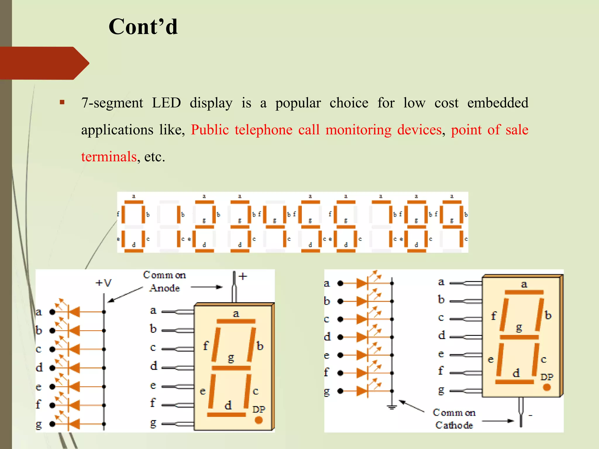 Cont’d
 7-segment LED display is a popular choice for low cost embedded
applications like, Public telephone call monitoring devices, point of sale
terminals, etc.
 