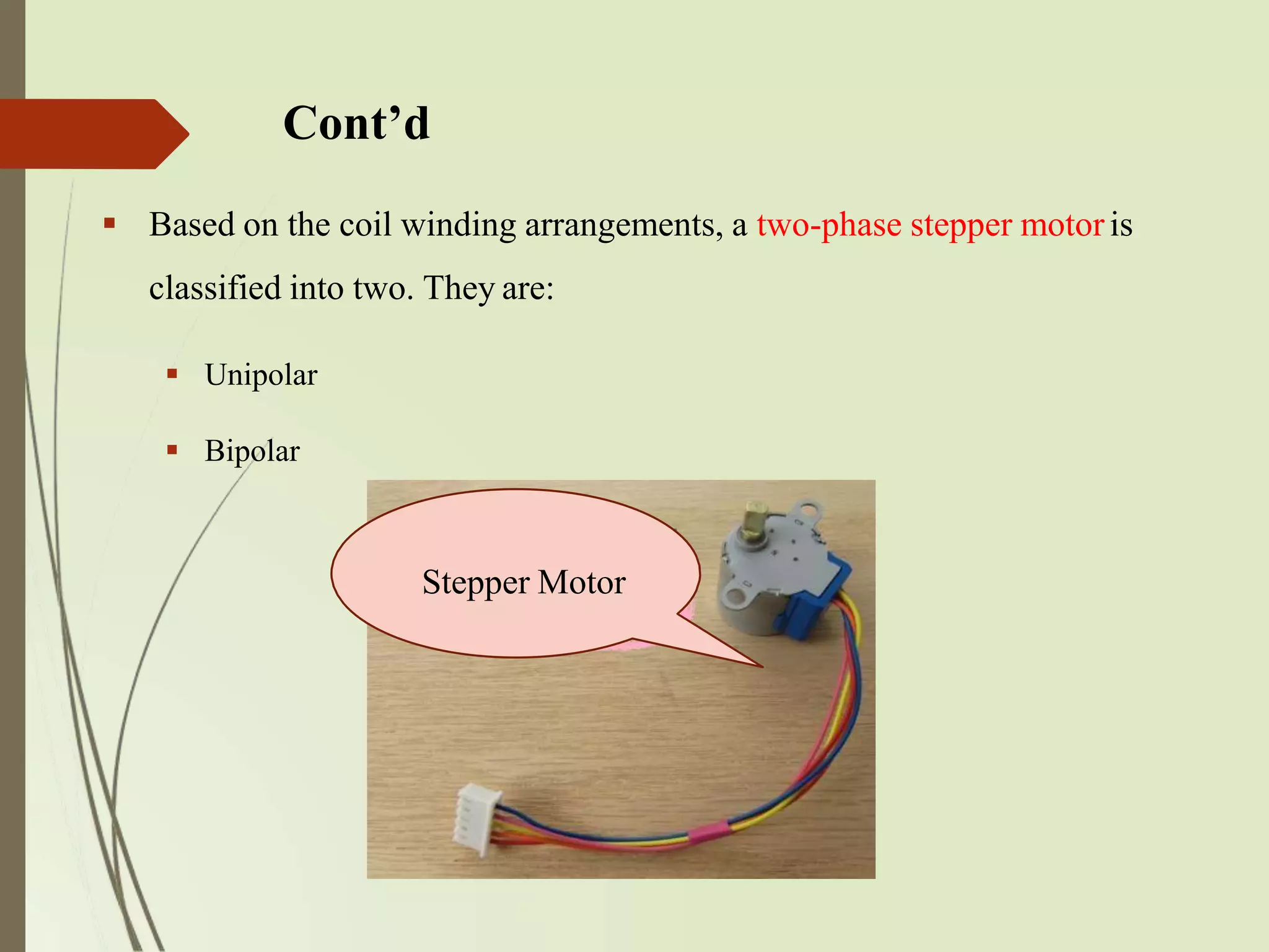 Cont’d
 Based on the coil winding arrangements, a two-phase stepper motoris
classified into two. They are:
 Unipolar
 Bipolar
Stepper Motor
 