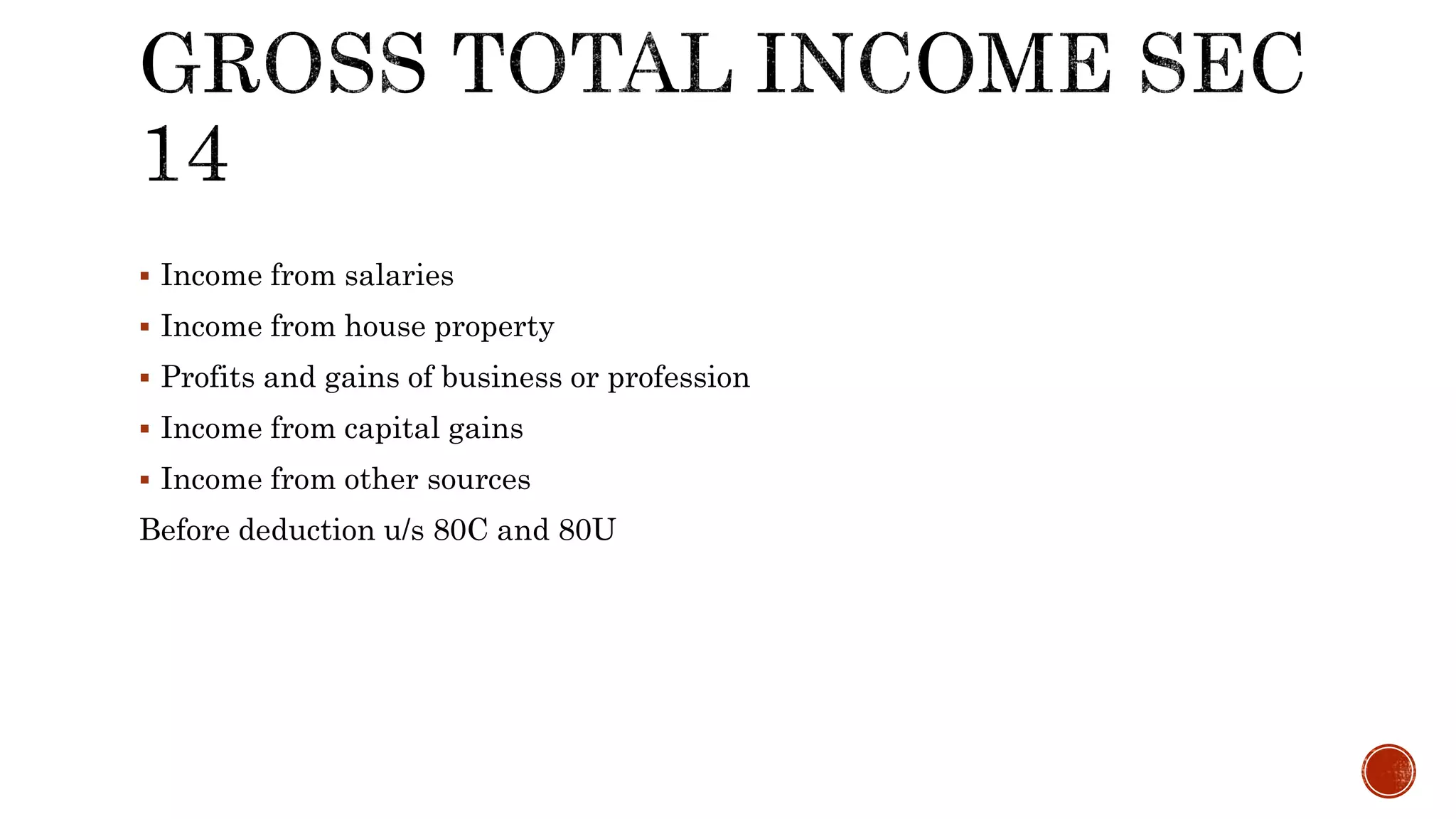 Income from salaries
 Income from house property
 Profits and gains of business or profession
 Income from capital gains
 Income from other sources
Before deduction u/s 80C and 80U
 