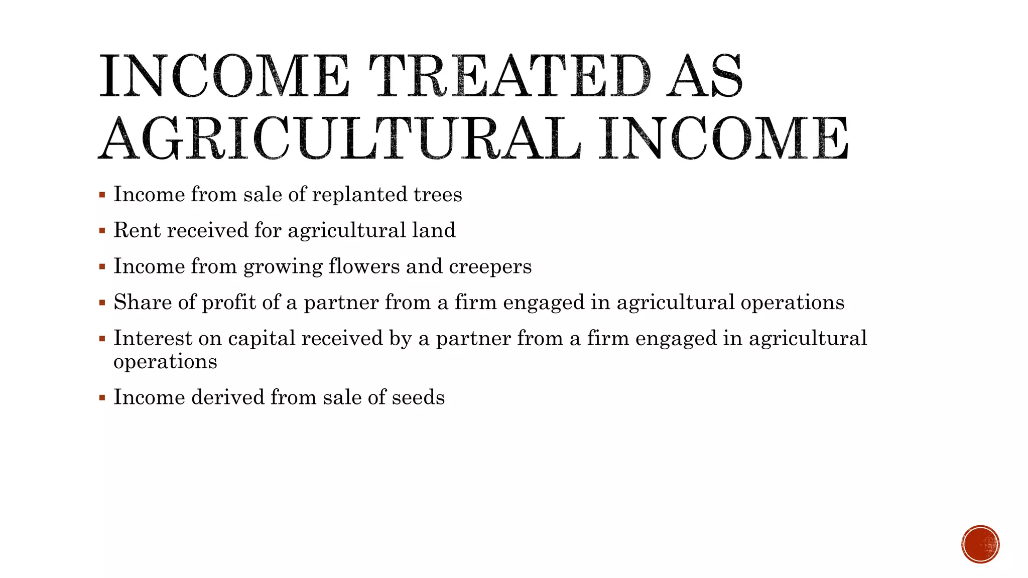  Income from sale of replanted trees
 Rent received for agricultural land
 Income from growing flowers and creepers
 Share of profit of a partner from a firm engaged in agricultural operations
 Interest on capital received by a partner from a firm engaged in agricultural
operations
 Income derived from sale of seeds
 