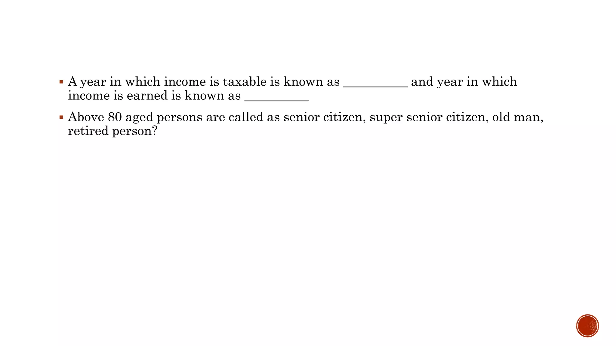  A year in which income is taxable is known as __________ and year in which
income is earned is known as __________
 Above 80 aged persons are called as senior citizen, super senior citizen, old man,
retired person?
 