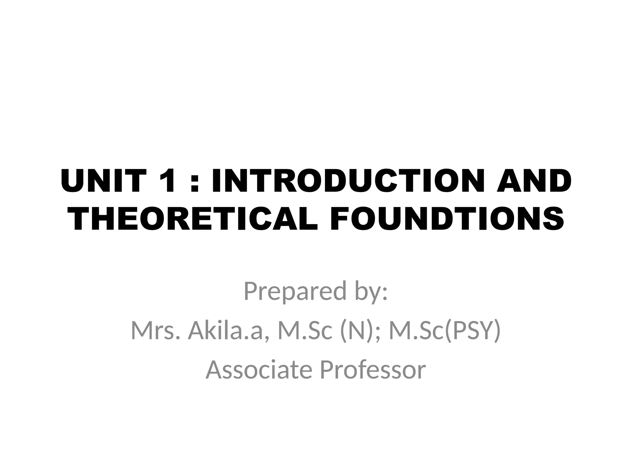 UNIT 1 : INTRODUCTION AND
THEORETICAL FOUNDTIONS
Prepared by:
Mrs. Akila.a, M.Sc (N); M.Sc(PSY)
Associate Professor
 