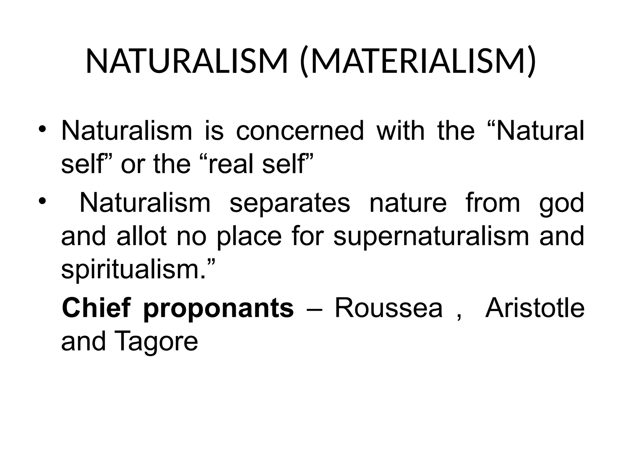 NATURALISM (MATERIALISM)
• Naturalism is concerned with the “Natural
self” or the “real self”
• Naturalism separates nature from god
and allot no place for supernaturalism and
spiritualism.”
Chief proponants – Roussea , Aristotle
and Tagore
 