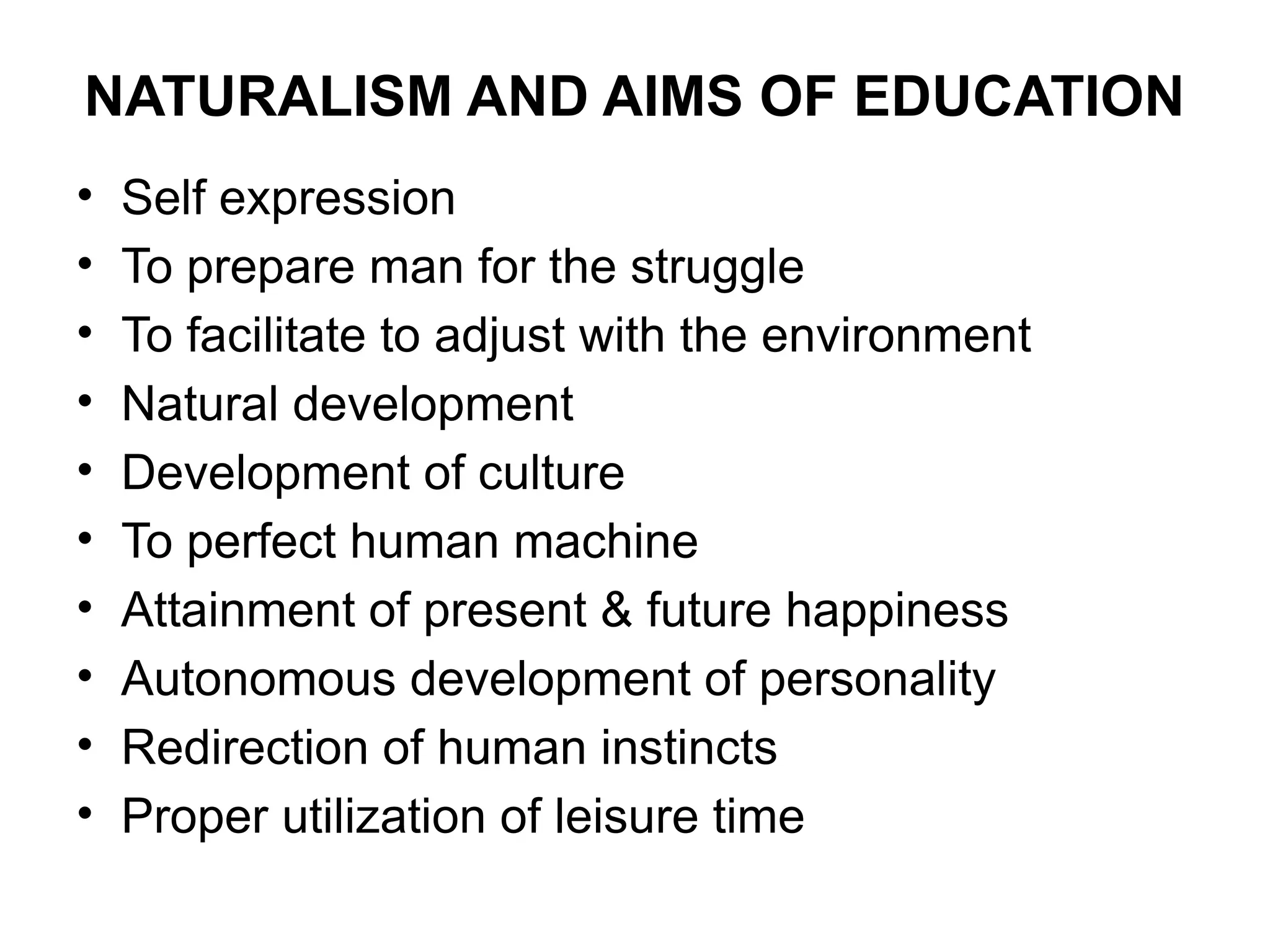 NATURALISM AND AIMS OF EDUCATION
• Self expression
• To prepare man for the struggle
• To facilitate to adjust with the environment
• Natural development
• Development of culture
• To perfect human machine
• Attainment of present & future happiness
• Autonomous development of personality
• Redirection of human instincts
• Proper utilization of leisure time
 