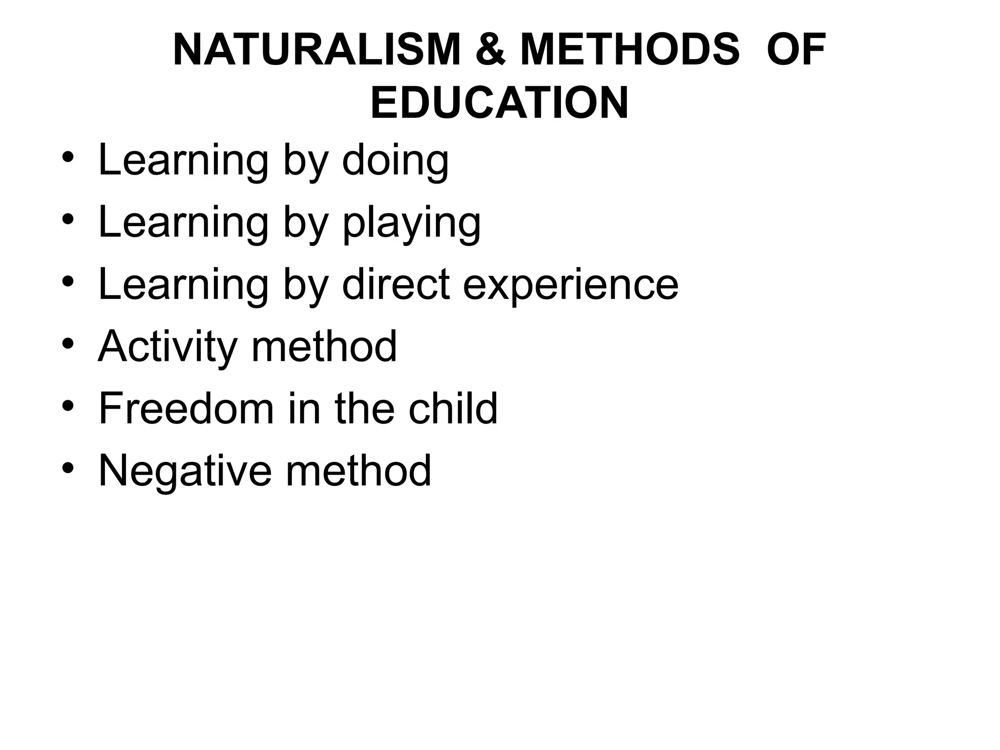 NATURALISM & METHODS OF
EDUCATION
• Learning by doing
• Learning by playing
• Learning by direct experience
• Activity method
• Freedom in the child
• Negative method
 