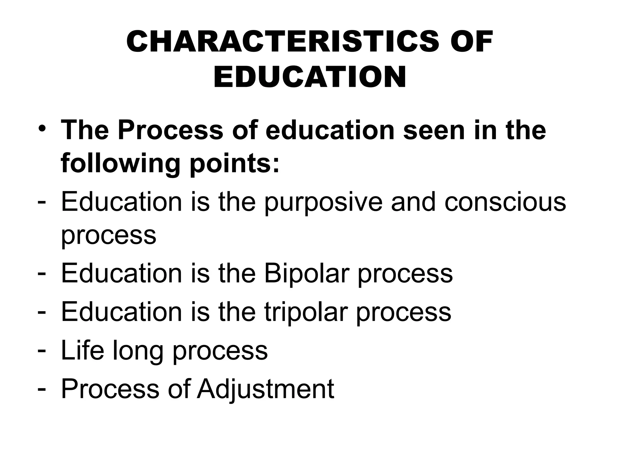 CHARACTERISTICS OF
EDUCATION
• The Process of education seen in the
following points:
- Education is the purposive and conscious
process
- Education is the Bipolar process
- Education is the tripolar process
- Life long process
- Process of Adjustment
 