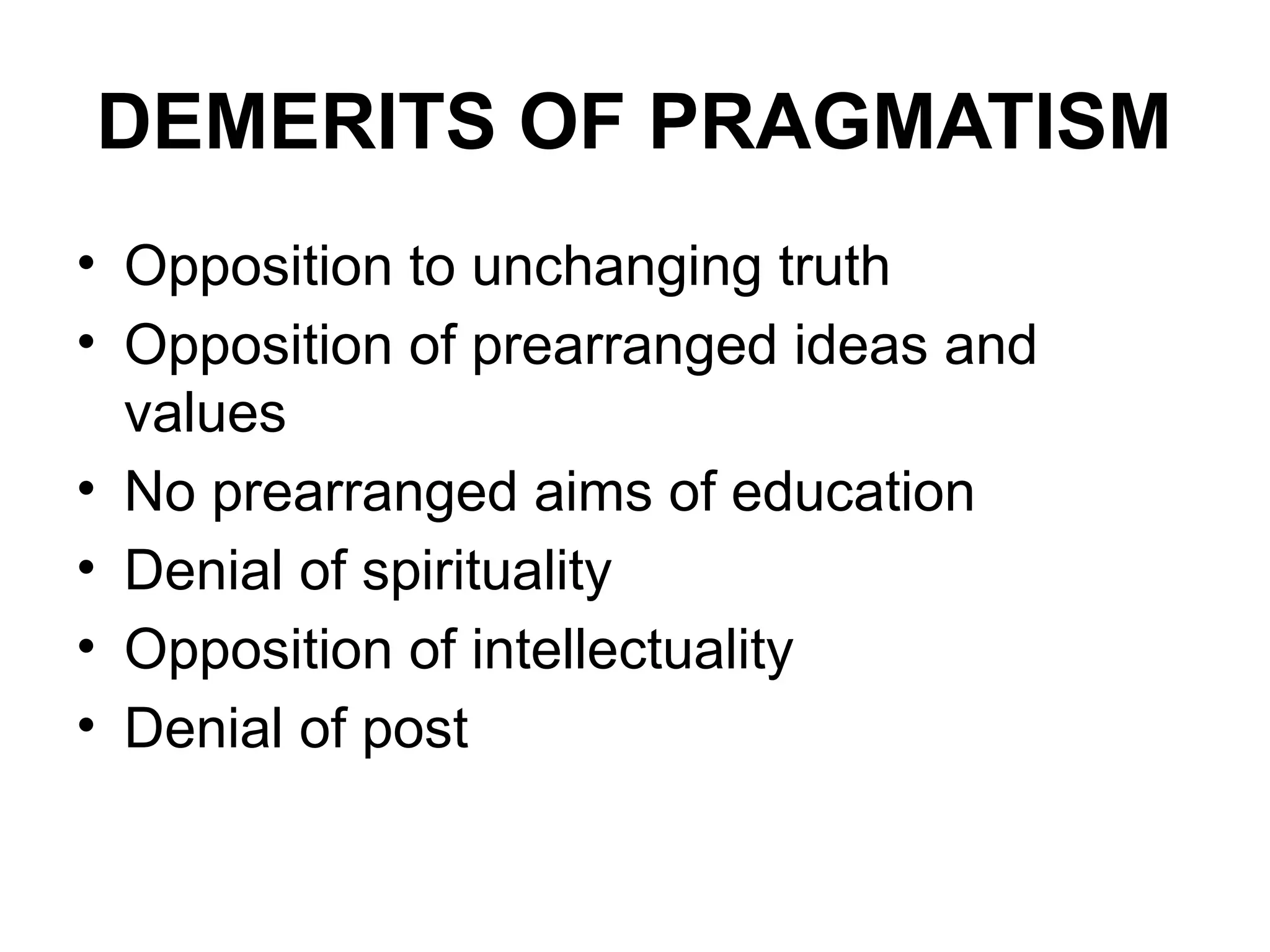 DEMERITS OF PRAGMATISM
• Opposition to unchanging truth
• Opposition of prearranged ideas and
values
• No prearranged aims of education
• Denial of spirituality
• Opposition of intellectuality
• Denial of post
 
