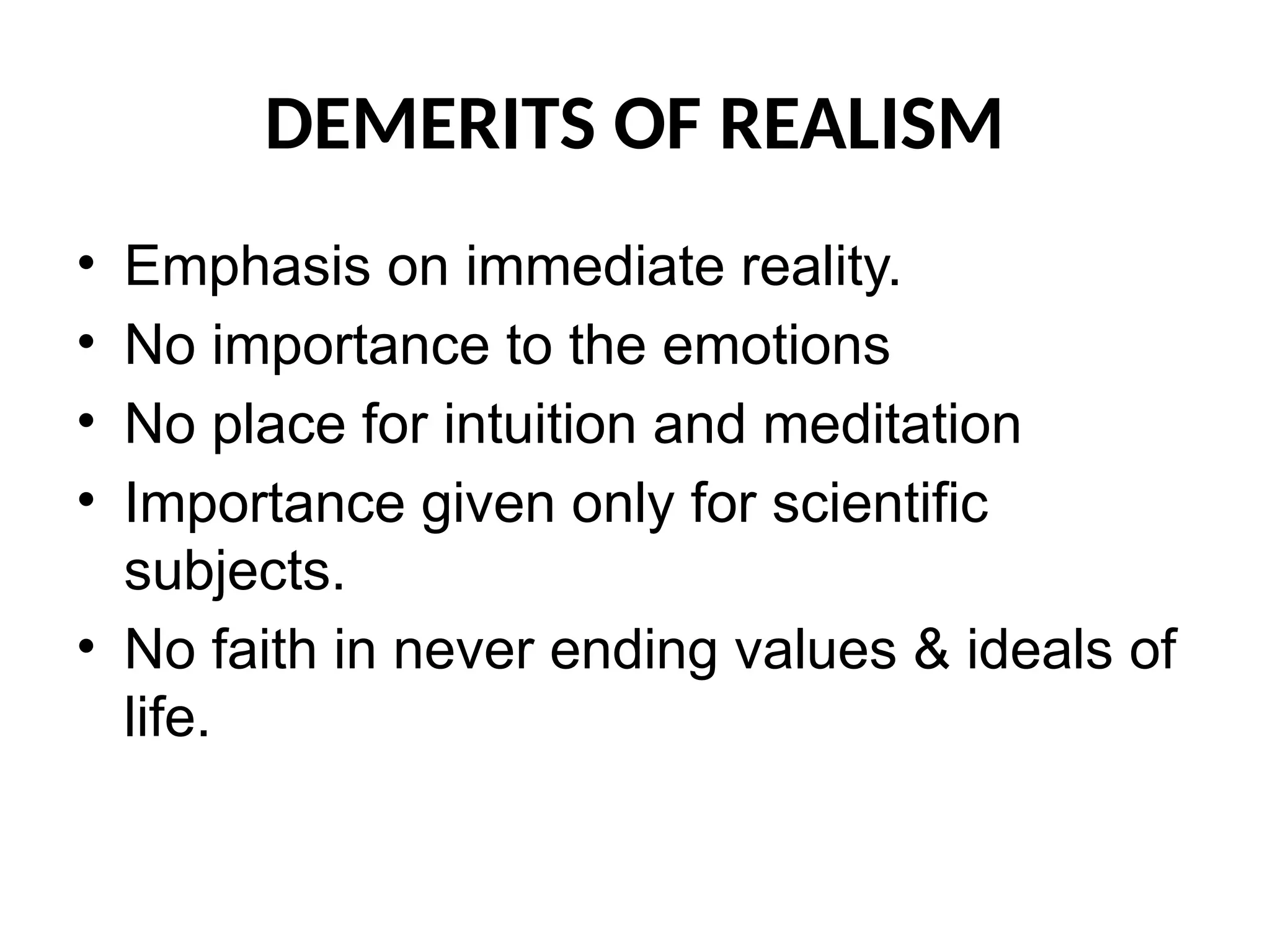 DEMERITS OF REALISM
• Emphasis on immediate reality.
• No importance to the emotions
• No place for intuition and meditation
• Importance given only for scientific
subjects.
• No faith in never ending values & ideals of
life.
 