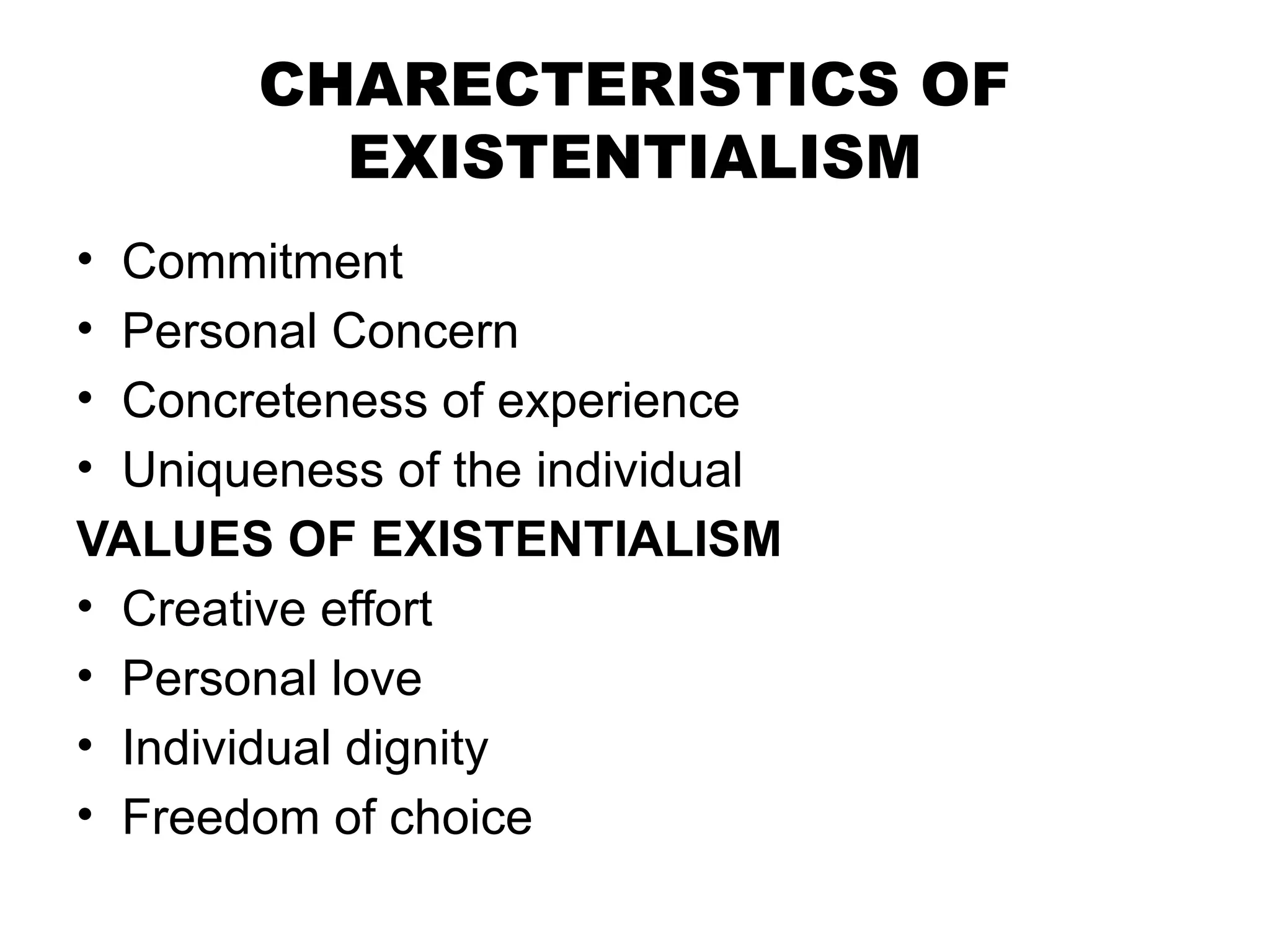 CHARECTERISTICS OF
EXISTENTIALISM
• Commitment
• Personal Concern
• Concreteness of experience
• Uniqueness of the individual
VALUES OF EXISTENTIALISM
• Creative effort
• Personal love
• Individual dignity
• Freedom of choice
 