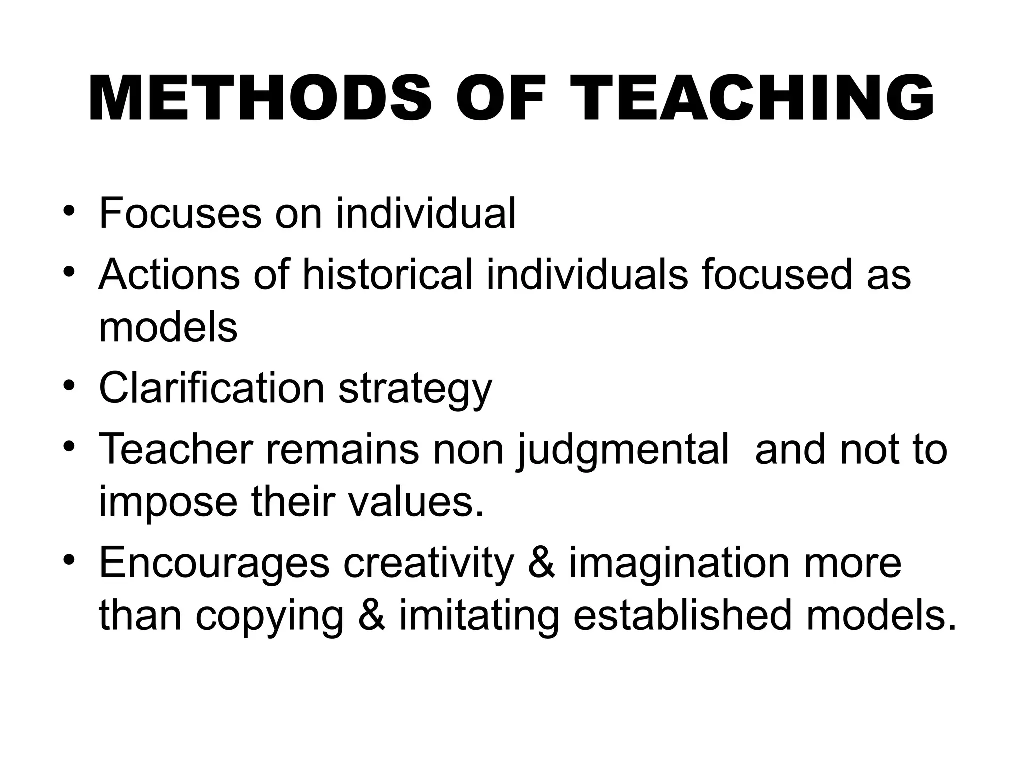 METHODS OF TEACHING
• Focuses on individual
• Actions of historical individuals focused as
models
• Clarification strategy
• Teacher remains non judgmental and not to
impose their values.
• Encourages creativity & imagination more
than copying & imitating established models.
 