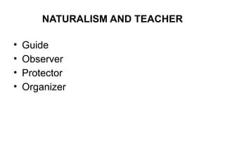 NATURALISM AND TEACHER
• Guide
• Observer
• Protector
• Organizer
 