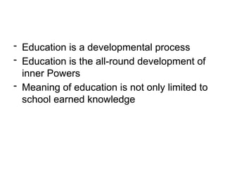 - Education is a developmental process
- Education is the all-round development of
inner Powers
- Meaning of education is not only limited to
school earned knowledge
 
