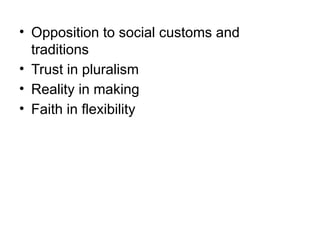 • Opposition to social customs and
traditions
• Trust in pluralism
• Reality in making
• Faith in flexibility
 