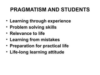 PRAGMATISM AND STUDENTS
• Learning through experience
• Problem solving skills
• Relevance to life
• Learning from mistakes
• Preparation for practical life
• Life-long learning attitude
 