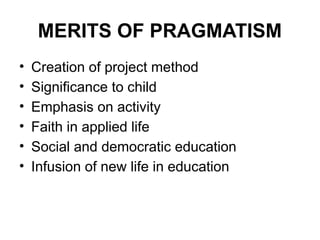MERITS OF PRAGMATISM
• Creation of project method
• Significance to child
• Emphasis on activity
• Faith in applied life
• Social and democratic education
• Infusion of new life in education
 