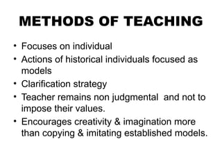 METHODS OF TEACHING
• Focuses on individual
• Actions of historical individuals focused as
models
• Clarification strategy
• Teacher remains non judgmental and not to
impose their values.
• Encourages creativity & imagination more
than copying & imitating established models.
 