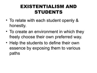 EXISTENTIALISM AND
STUDENTS
• To relate with each student openly &
honestly.
• To create an environment in which they
freely choose their own preferred way.
• Help the students to define their own
essence by exposing them to various
paths
 