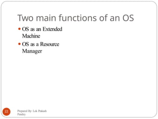 Two main functions of an OS
⚫OS as an Extended
Machine
⚫OS as a Resource
Manager
Prepared By: Lok Prakash
Pandey
22
 