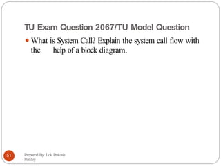 TU Exam Question 2067/TU Model Question
⚫What is System Call? Explain the system call flow with
the help of a block diagram.
Prepared By: Lok Prakash
Pandey
51
 