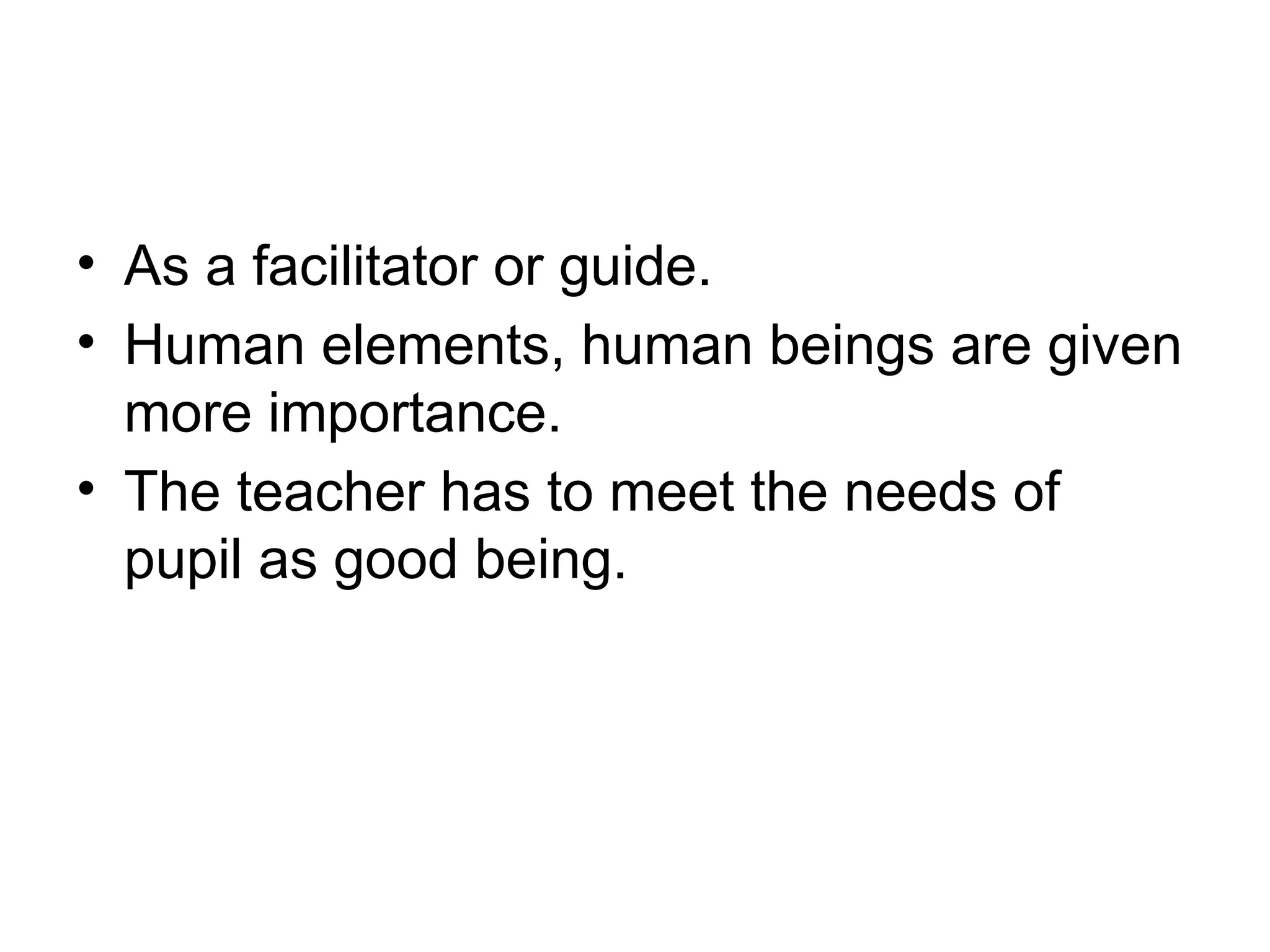 • As a facilitator or guide.
• Human elements, human beings are given
more importance.
• The teacher has to meet the needs of
pupil as good being.
 