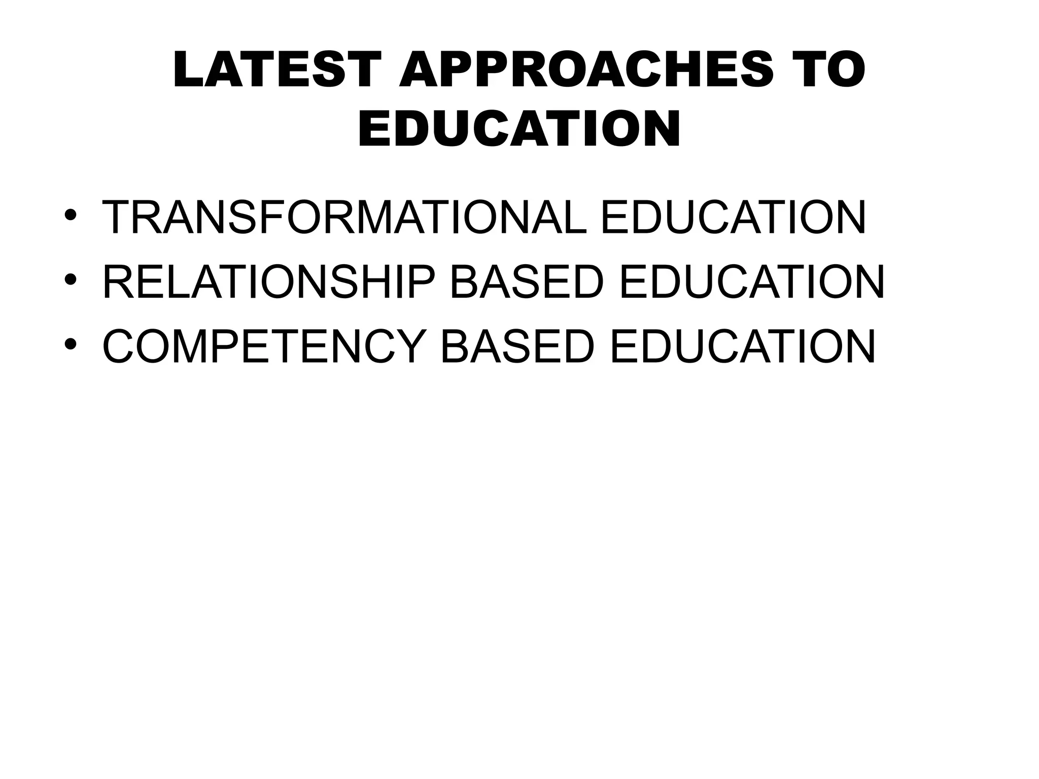 LATEST APPROACHES TO
EDUCATION
• TRANSFORMATIONAL EDUCATION
• RELATIONSHIP BASED EDUCATION
• COMPETENCY BASED EDUCATION
 