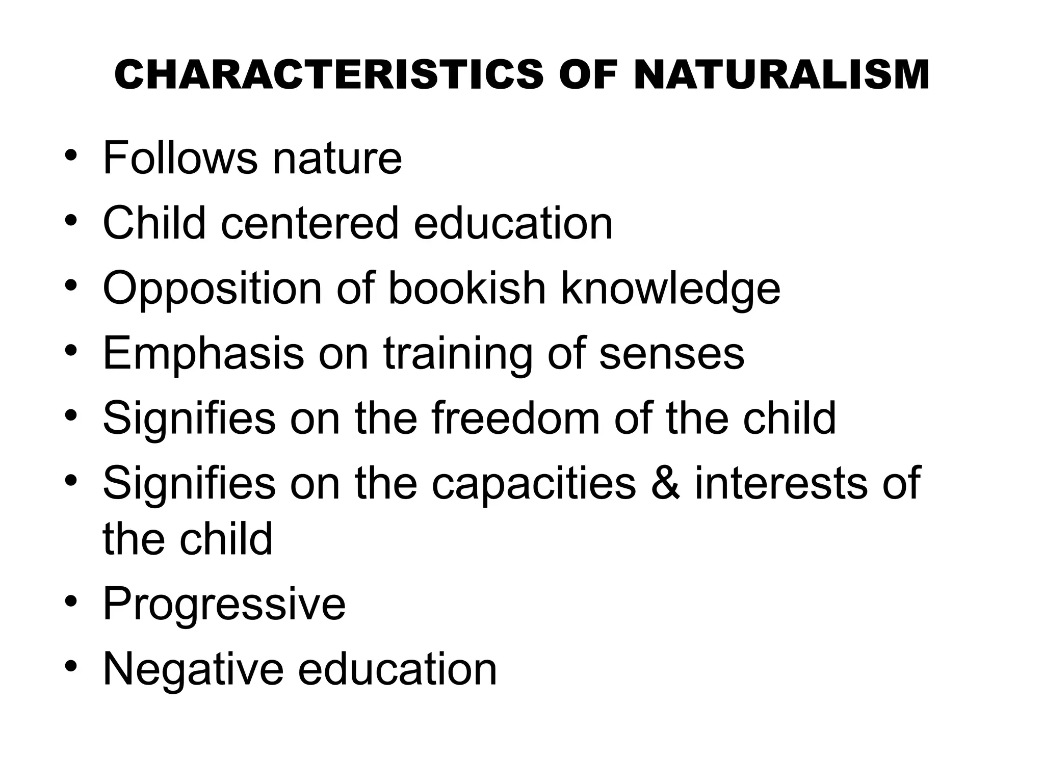 CHARACTERISTICS OF NATURALISM
• Follows nature
• Child centered education
• Opposition of bookish knowledge
• Emphasis on training of senses
• Signifies on the freedom of the child
• Signifies on the capacities & interests of
the child
• Progressive
• Negative education
 