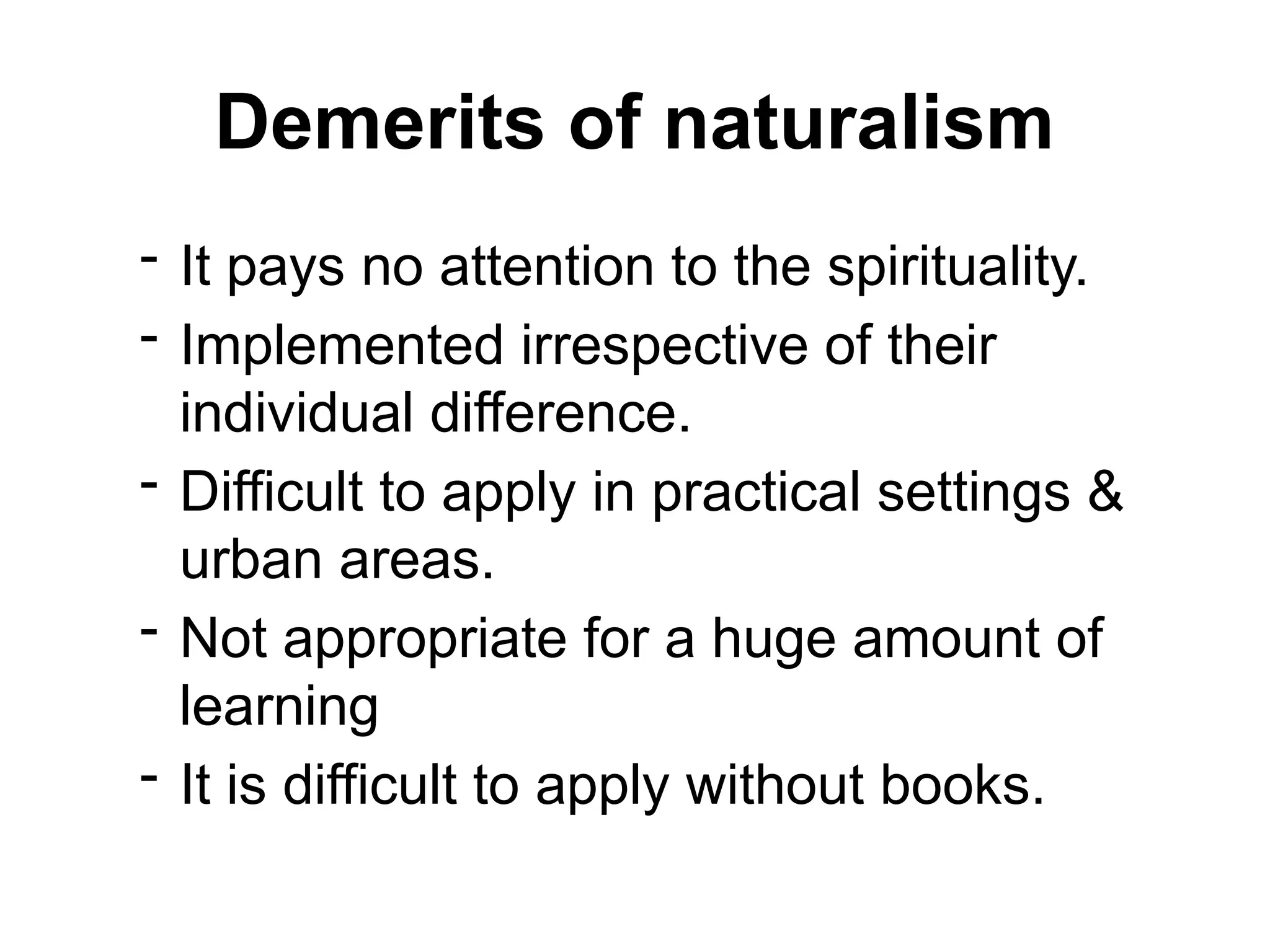 Demerits of naturalism
- It pays no attention to the spirituality.
- Implemented irrespective of their
individual difference.
- Difficult to apply in practical settings &
urban areas.
- Not appropriate for a huge amount of
learning
- It is difficult to apply without books.
 