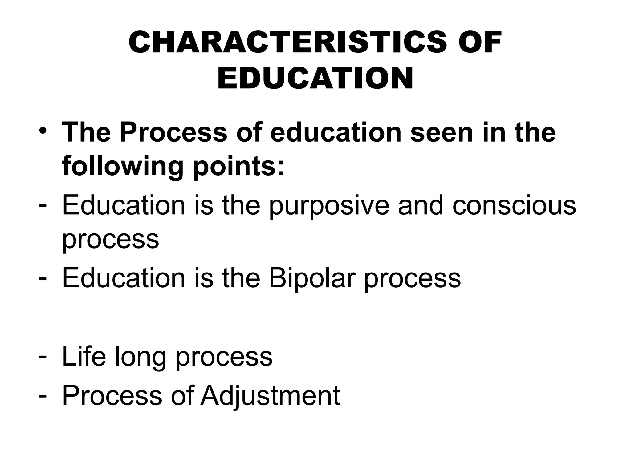 CHARACTERISTICS OF
EDUCATION
• The Process of education seen in the
following points:
- Education is the purposive and conscious
process
- Education is the Bipolar process
- Life long process
- Process of Adjustment
 