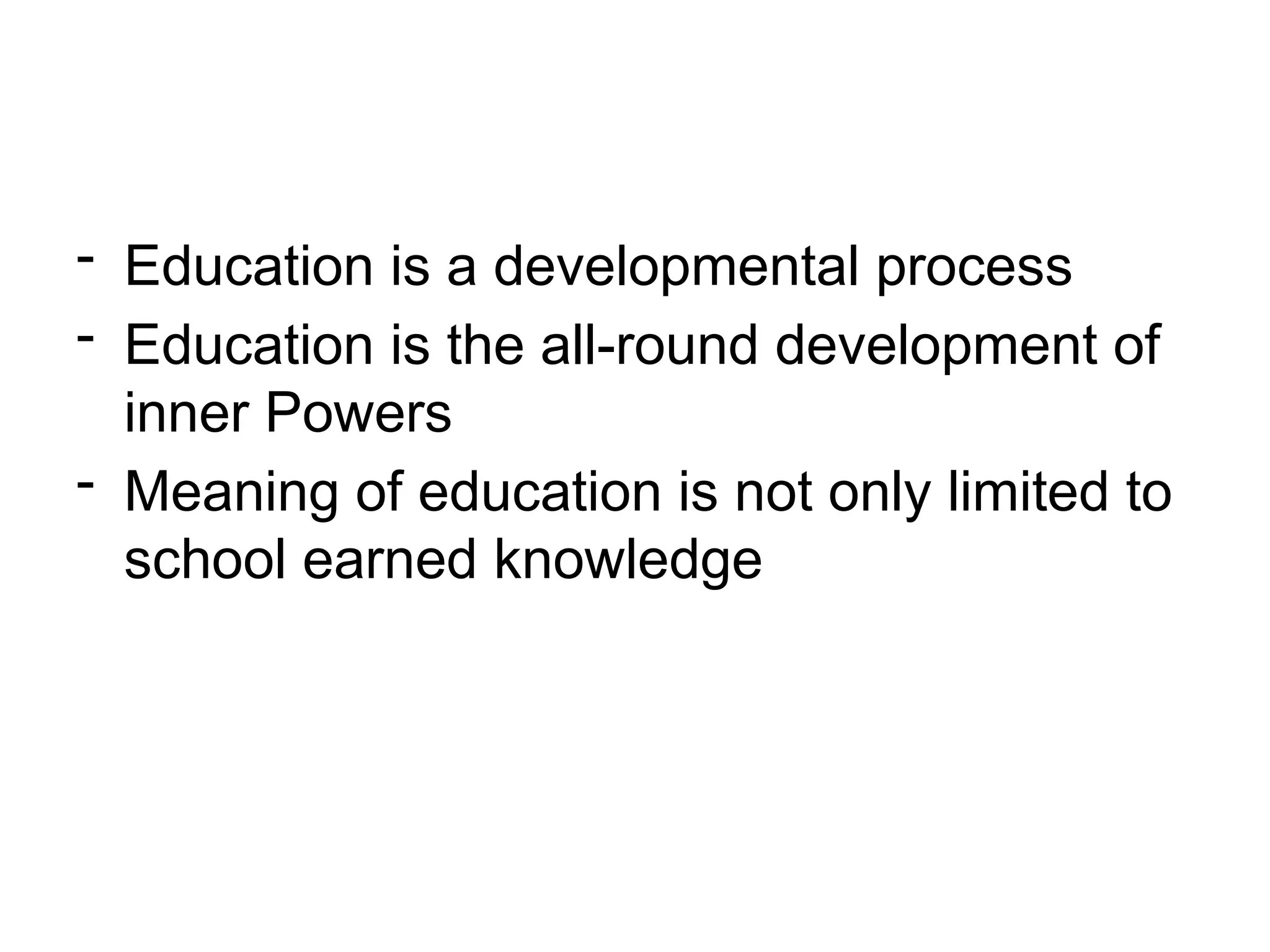 - Education is a developmental process
- Education is the all-round development of
inner Powers
- Meaning of education is not only limited to
school earned knowledge
 