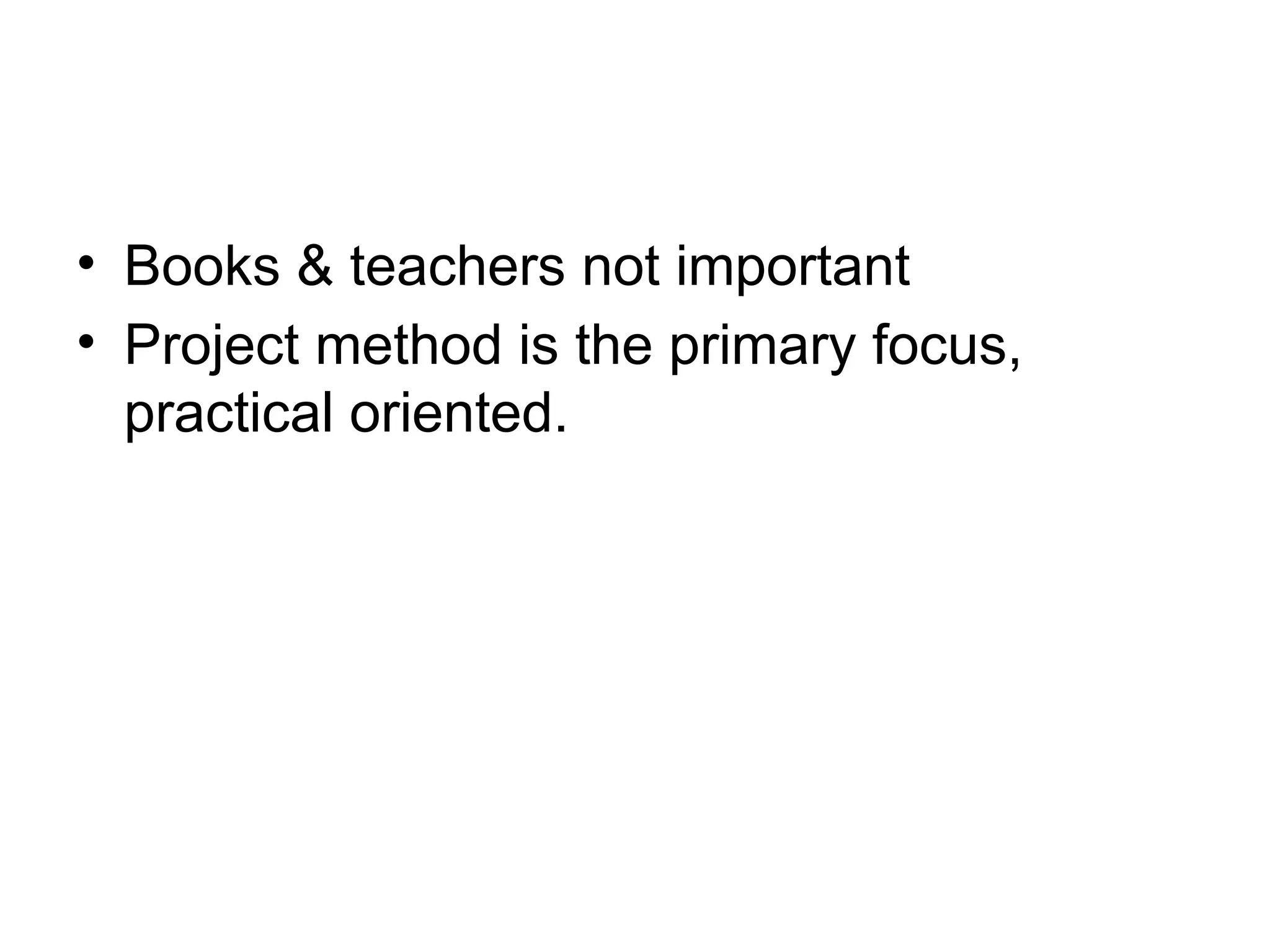 • Books & teachers not important
• Project method is the primary focus,
practical oriented.
 