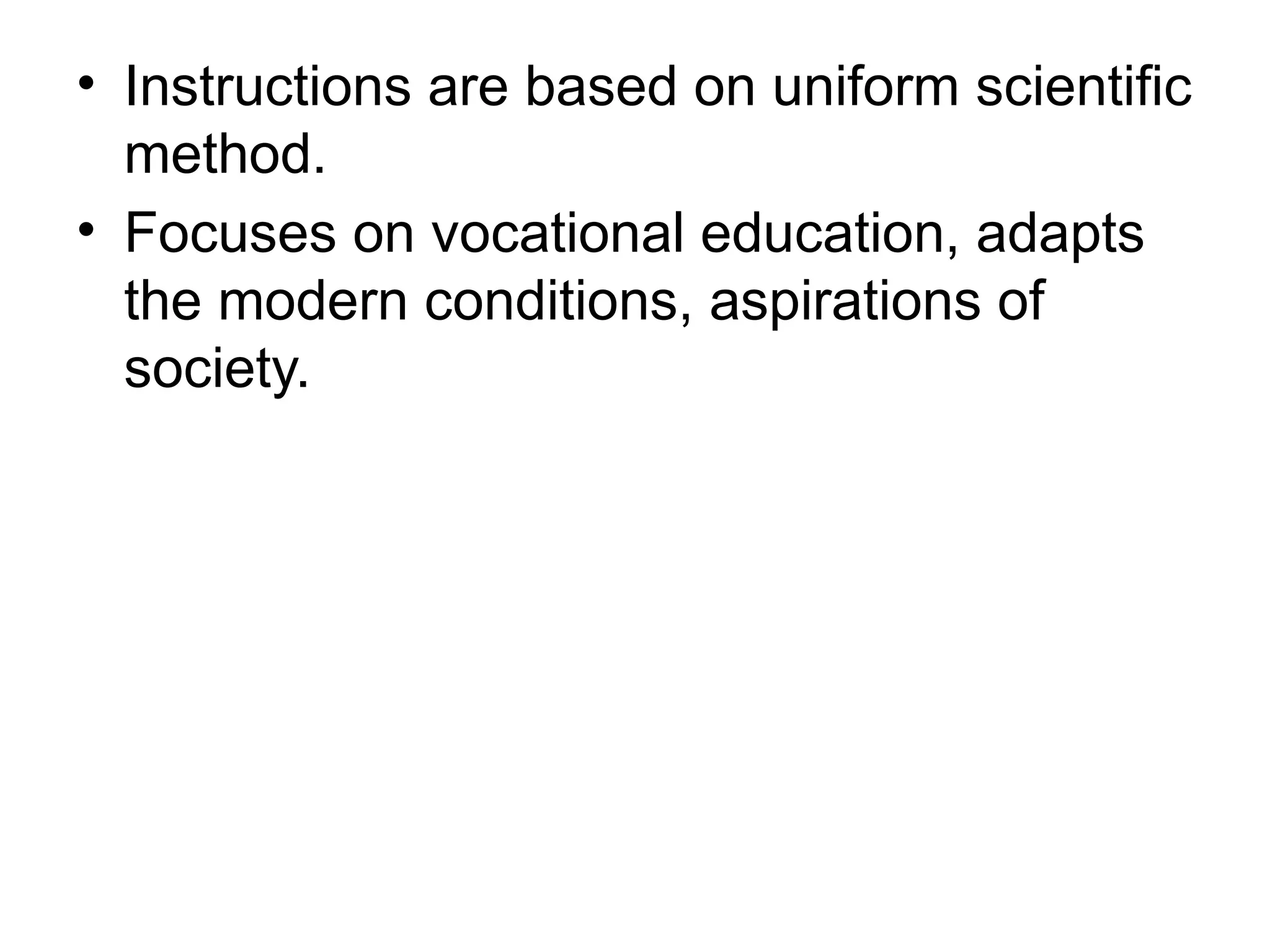 • Instructions are based on uniform scientific
method.
• Focuses on vocational education, adapts
the modern conditions, aspirations of
society.
 