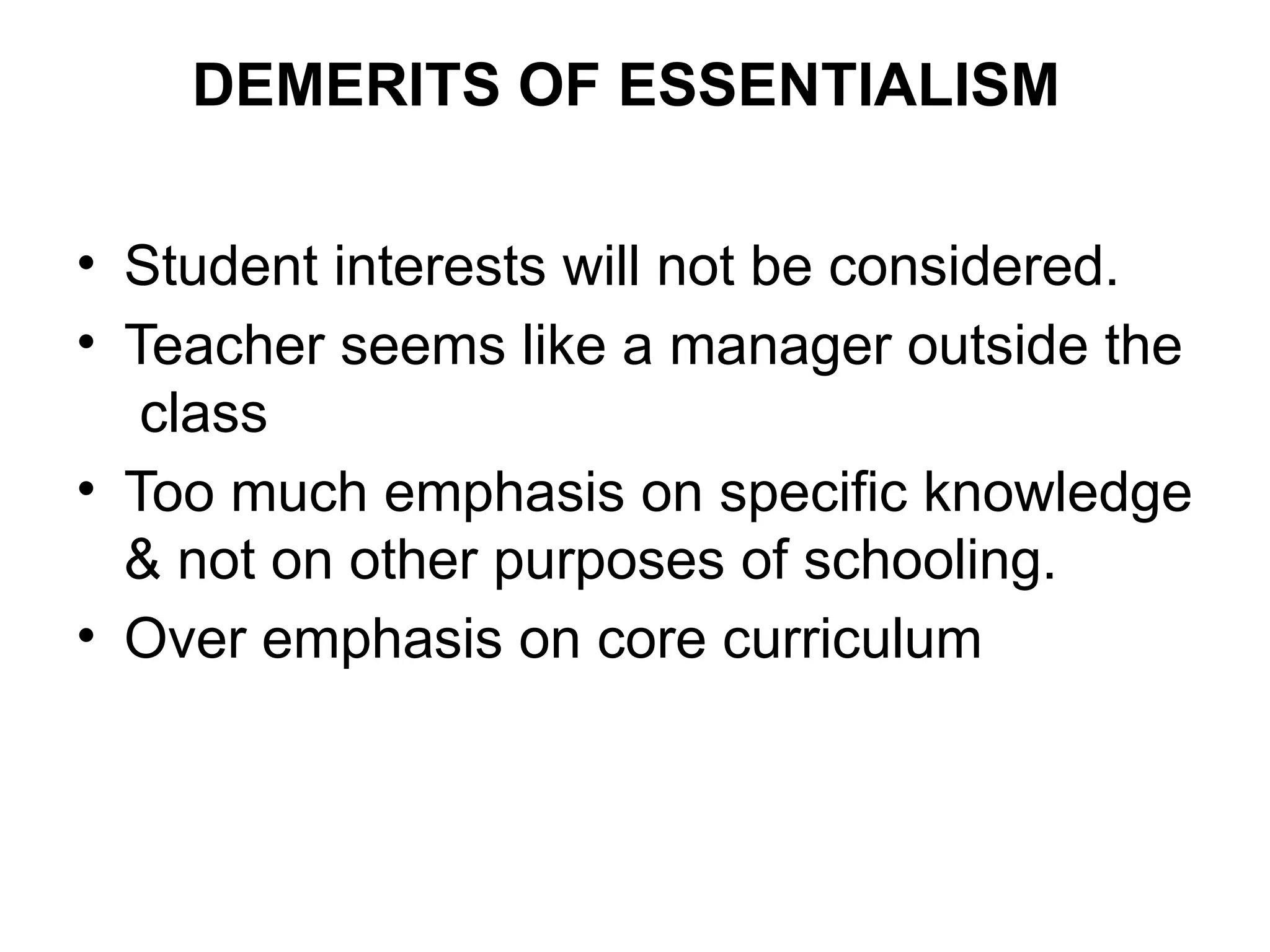 DEMERITS OF ESSENTIALISM
• Student interests will not be considered.
• Teacher seems like a manager outside the
class
• Too much emphasis on specific knowledge
& not on other purposes of schooling.
• Over emphasis on core curriculum
 