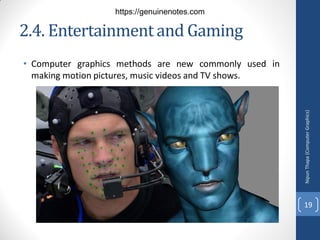 2.4. Entertainmentand Gaming
• Computer graphics methods are new commonly used in
making motion pictures, music videos and TV shows.
Nipun
Thapa
(Computer
Graphics)
19
https://genuinenotes.com
 