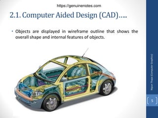 2.1. Computer Aided Design (CAD)…..
• Objects are displayed in wireframe outline that shows the
overall shape and internal features of objects.
Nipun
Thapa
(Computer
Graphics)
5
https://genuinenotes.com
 