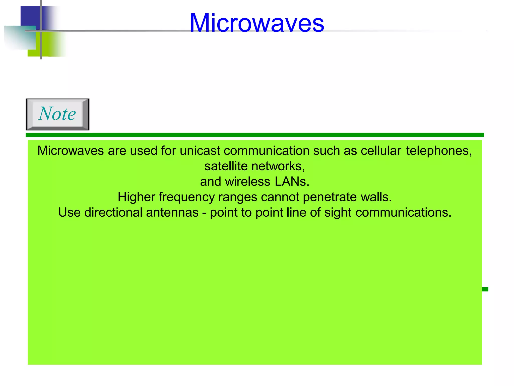 Microwaves are used for unicast communication such as cellular telephones,
satellite networks,
and wireless LANs.
Higher frequency ranges cannot penetrate walls.
Use directional antennas - point to point line of sight communications.
Note
Microwaves
 