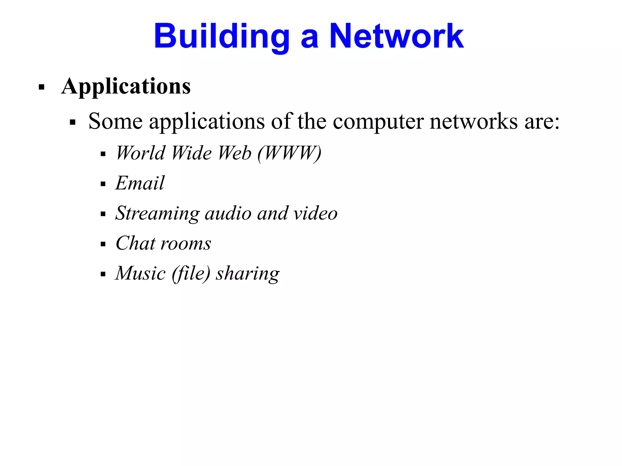 Building a Network
 Applications
 Some applications of the computer networks are:
 World Wide Web (WWW)
 Email
 Streaming audio and video
 Chat rooms
 Music (file) sharing
 