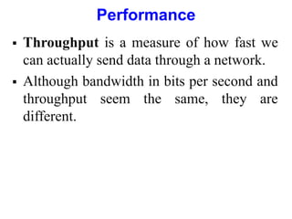 Performance
 Throughput is a measure of how fast we
can actually send data through a network.
 Although bandwidth in bits per second and
throughput seem the same, they are
different.
 
