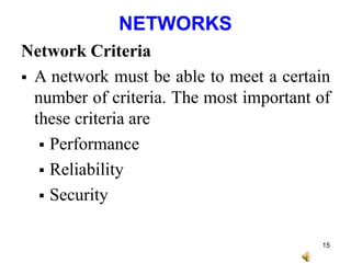 NETWORKS
Network Criteria
 A network must be able to meet a certain
number of criteria. The most important of
these criteria are
 Performance
 Reliability
 Security
15
 