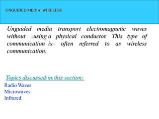 UNGUIDED MEDIA: WIRELESS
Unguided media electromagnetic waves
of
transport
a physical
is often referred to
conductor
. This type
as wireless
without using
communication
communication.
Topics discussed in this section:
Radio Waves
Microwaves
Infrared
 