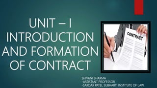 UNIT – I
INTRODUCTION
AND FORMATION
OF CONTRACT
SHIVANI SHARMA
-ASSISTANT PROFESSOR
-SARDAR PATEL SUBHARTI INSTITUTE OF LAW
 
