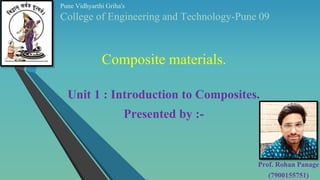 Composite materials.
Unit 1 : Introduction to Composites.
Presented by :-
Pune Vidhyarthi Griha's
College of Engineering and Technology-Pune 09
Prof. Rohan Panage
(7900155751)
 