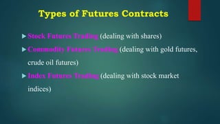 Types of Futures Contracts
 Stock Futures Trading (dealing with shares)
 Commodity Futures Trading (dealing with gold futures,
crude oil futures)
 Index Futures Trading (dealing with stock market
indices)
 
