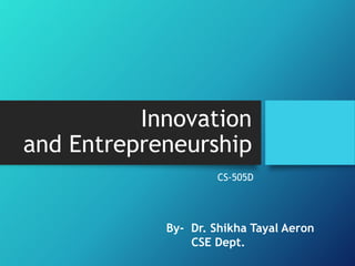 Innovation
and Entrepreneurship
CS-505D
By- Dr. Shikha Tayal Aeron
CSE Dept.
 