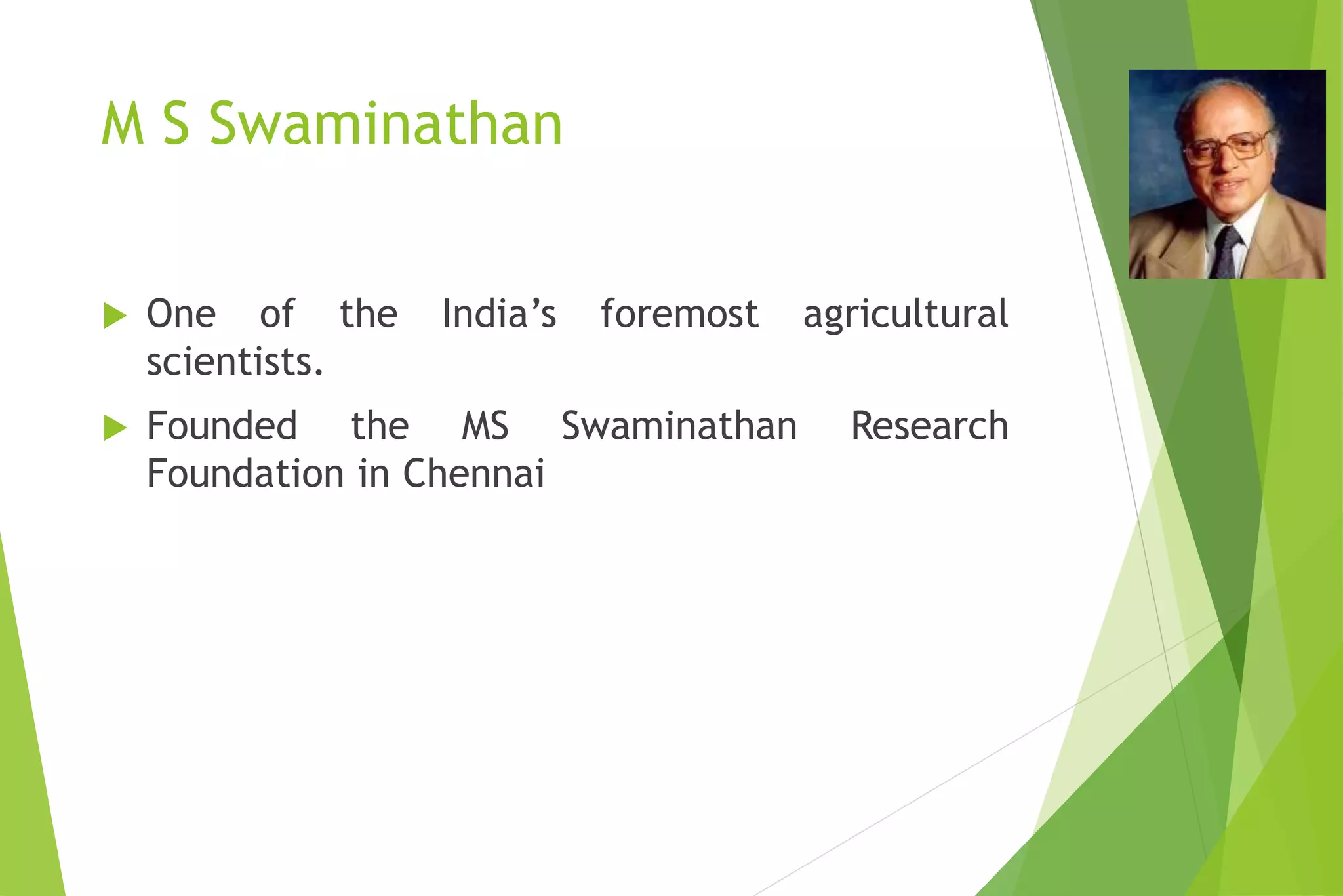 M S Swaminathan
 One of the India’s foremost agricultural
scientists.
 Founded the MS Swaminathan Research
Foundation in Chennai
 