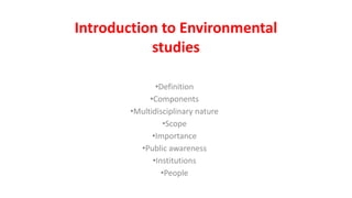 Introduction to Environmental
studies
•Definition
•Components
•Multidisciplinary nature
•Scope
•Importance
•Public awareness
•Institutions
•People
 