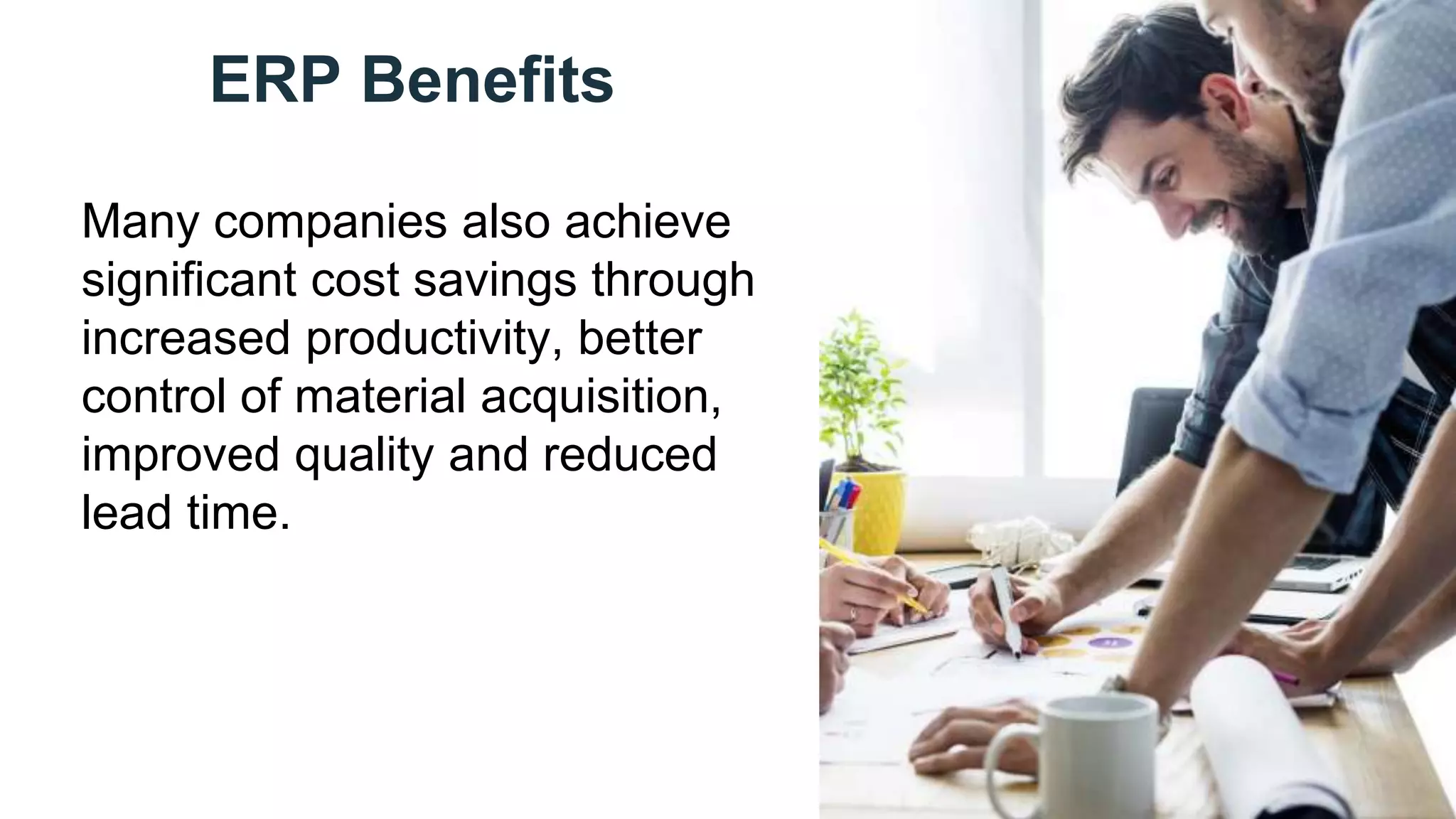 ERP Benefits
Many companies also achieve
significant cost savings through
increased productivity, better
control of material acquisition,
improved quality and reduced
lead time.
 