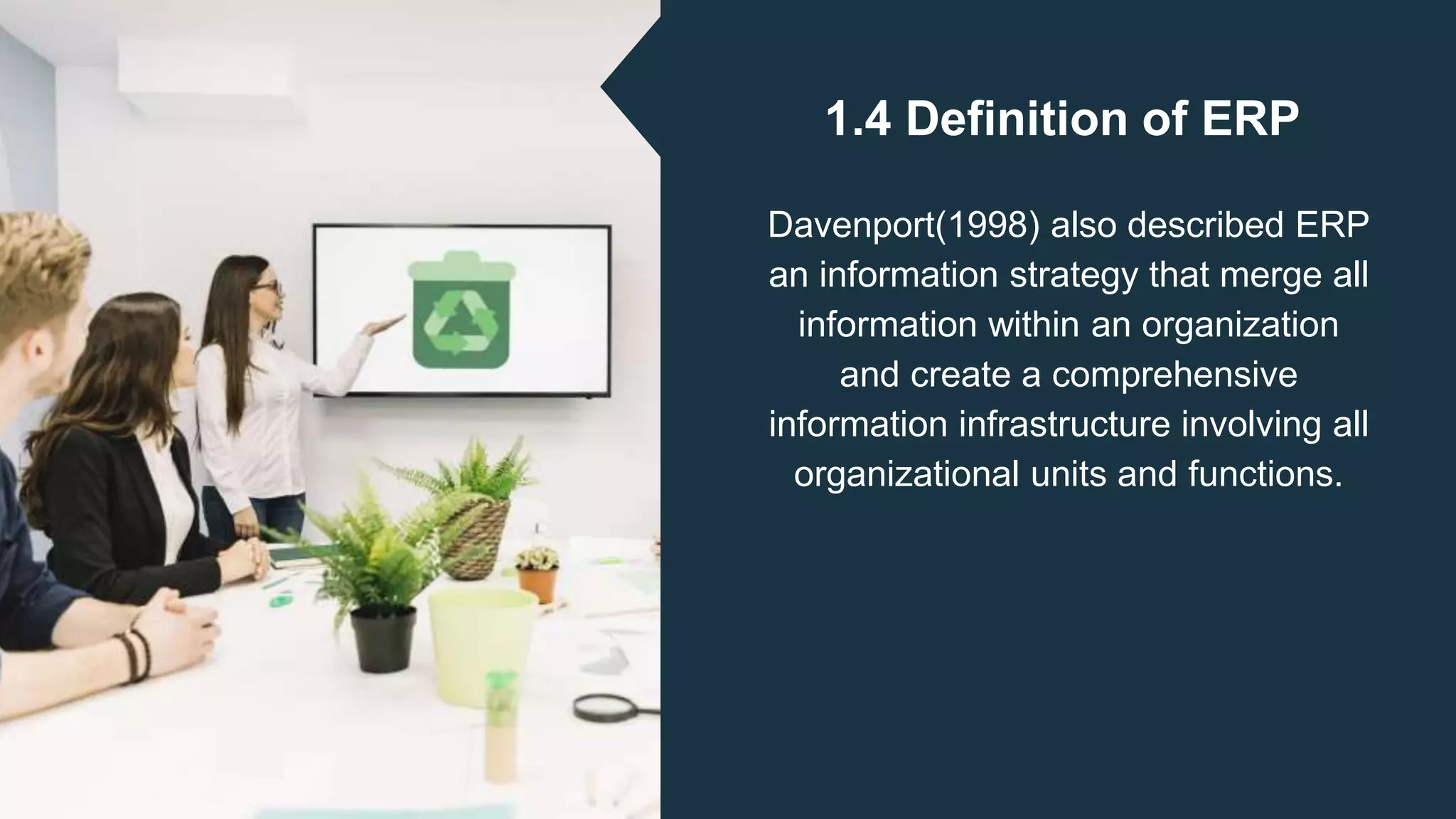1.4 Definition of ERP
Davenport(1998) also described ERP
an information strategy that merge all
information within an organization
and create a comprehensive
information infrastructure involving all
organizational units and functions.
 