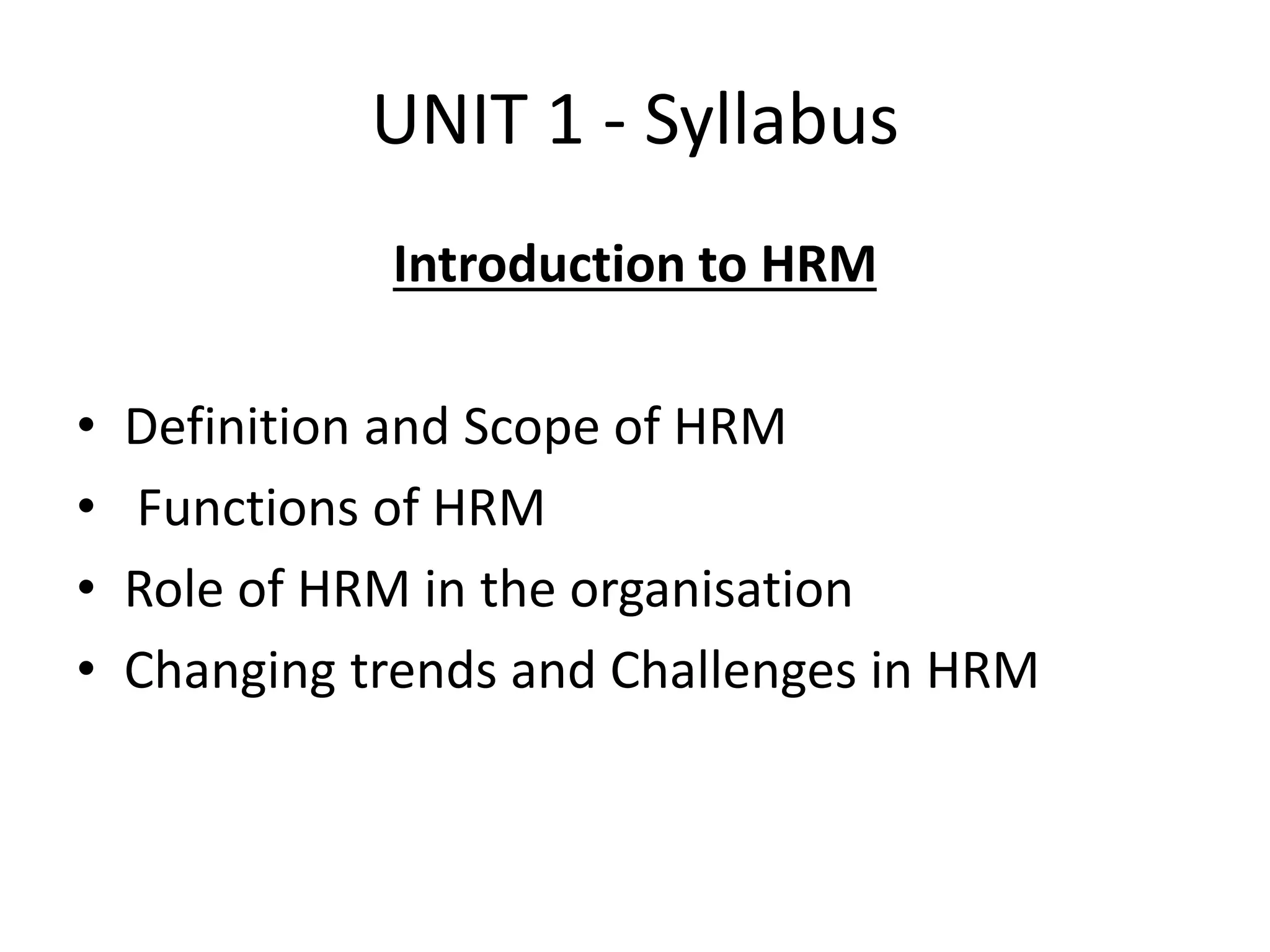 UNIT 1 - Syllabus
Introduction to HRM
• Definition and Scope of HRM
• Functions of HRM
• Role of HRM in the organisation
• Changing trends and Challenges in HRM
 