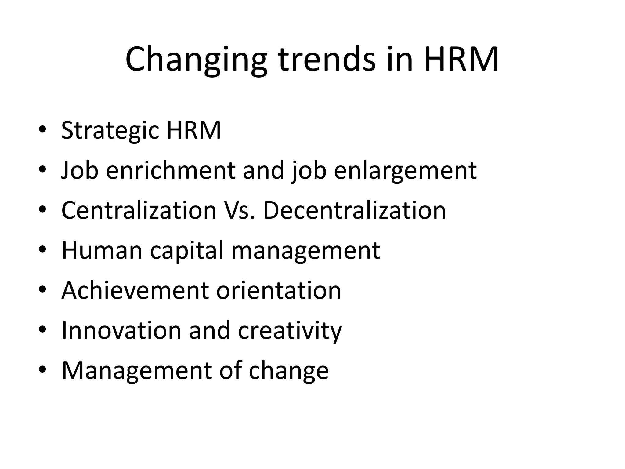 Changing trends in HRM
• Strategic HRM
• Job enrichment and job enlargement
• Centralization Vs. Decentralization
• Human capital management
• Achievement orientation
• Innovation and creativity
• Management of change
 