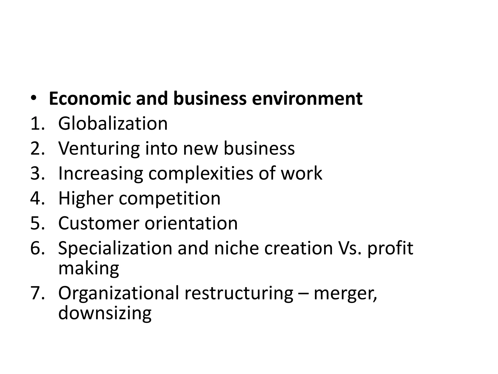 • Economic and business environment
1. Globalization
2. Venturing into new business
3. Increasing complexities of work
4. Higher competition
5. Customer orientation
6. Specialization and niche creation Vs. profit
making
7. Organizational restructuring – merger,
downsizing
 